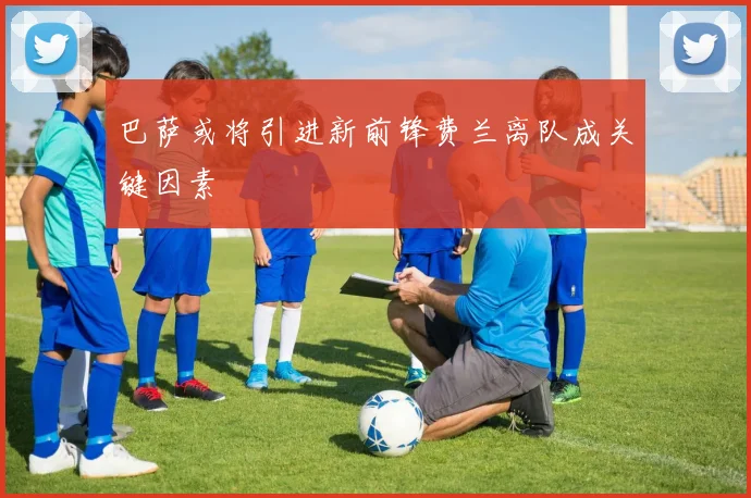 巴萨或将引进新前锋费兰离队成关键因素